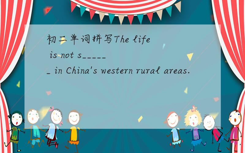 初二单词拼写The life is not s______ in China's western rural areas.