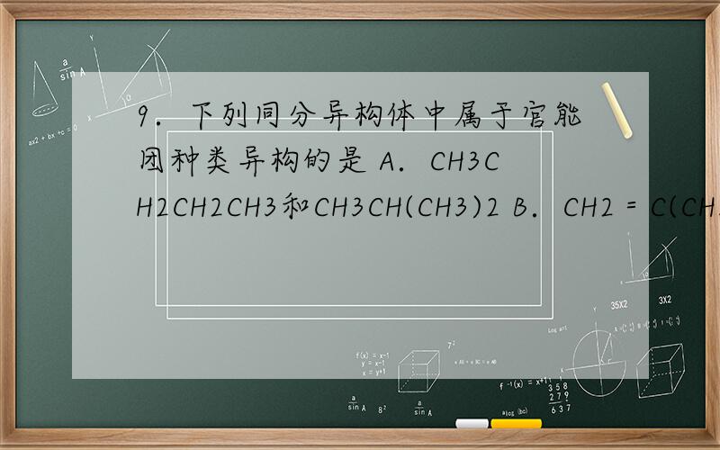 9．下列同分异构体中属于官能团种类异构的是 A．CH3CH2CH2CH3和CH3CH(CH3)2 B．CH2＝C(CH3)2和CH3CH＝CHCH39．下列同分异构体中属于官能团种类异构的是A．CH3CH2CH2CH3和CH3CH(CH3)2 B．CH2＝C(CH3)2和CH3CH＝CHCH