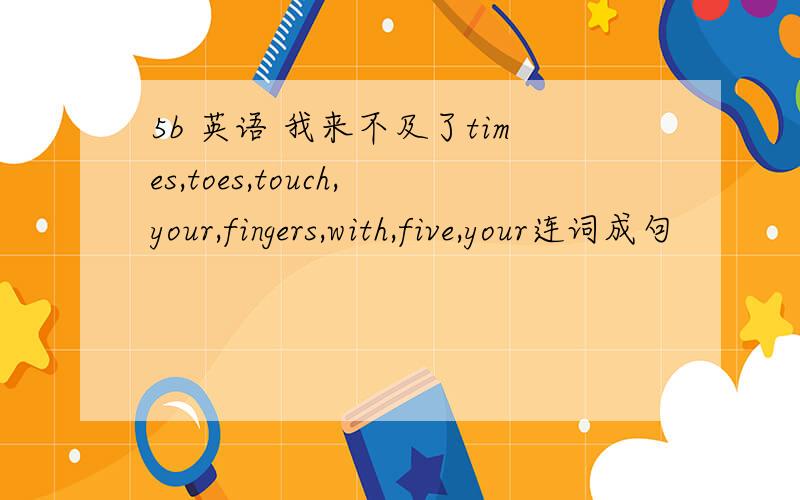 5b 英语 我来不及了times,toes,touch,your,fingers,with,five,your连词成句