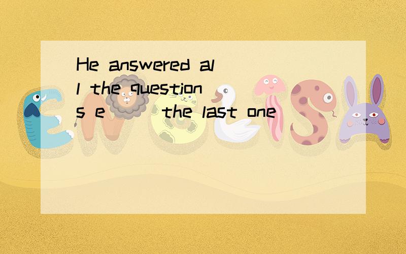 He answered all the questions e___the last one