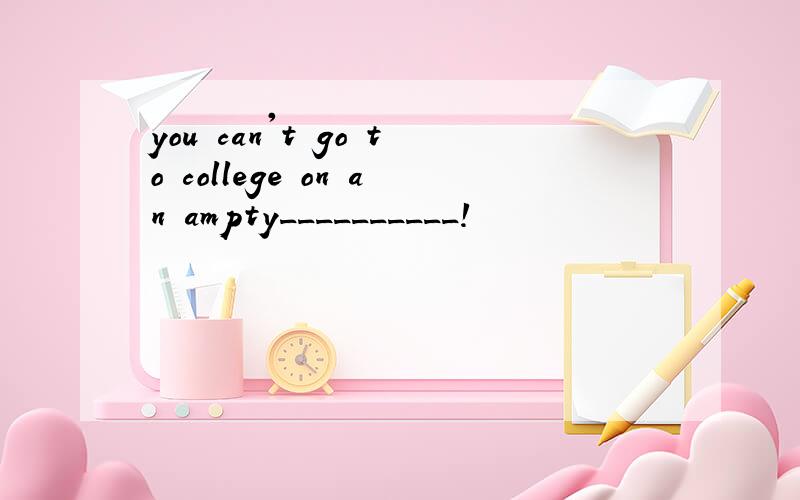 you can't go to college on an ampty__________!