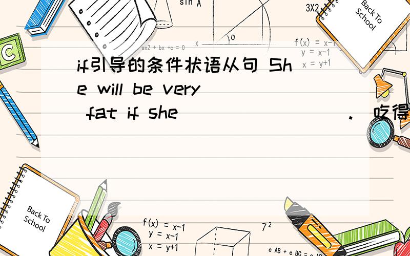 if引导的条件状语从句 She will be very fat if she_________.(吃得太多）If she can't eatch the bus___________.（她上班会迟到）Be careful if the traffic_______________.（繁忙的）