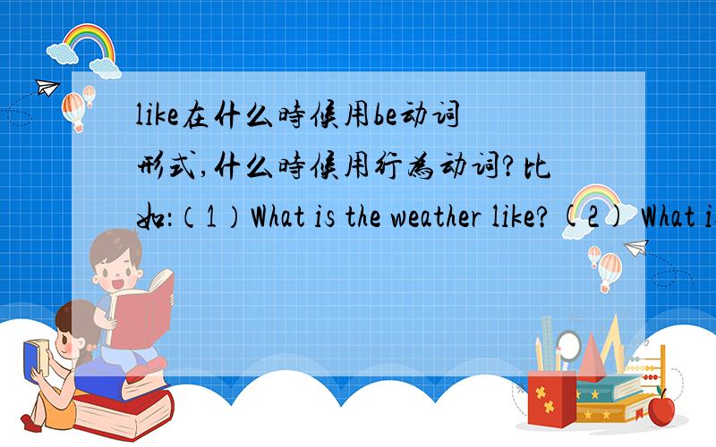 like在什么时候用be动词形式,什么时候用行为动词?比如：（1）What is the weather like?(2) What is she like?(3) What does he like?