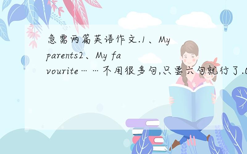 急需两篇英语作文.1、My parents2、My favourite……不用很多句,只要六句就行了.O(∩_∩)O谢谢~~