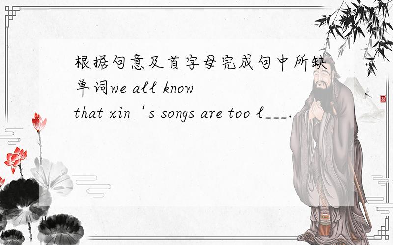 根据句意及首字母完成句中所缺单词we all know that xin‘s songs are too l___.