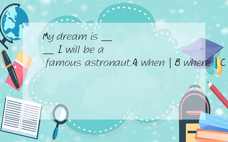 My dream is ____ I will be a famous astronaut.A when | B where | C that 或者不填最好能说下原因