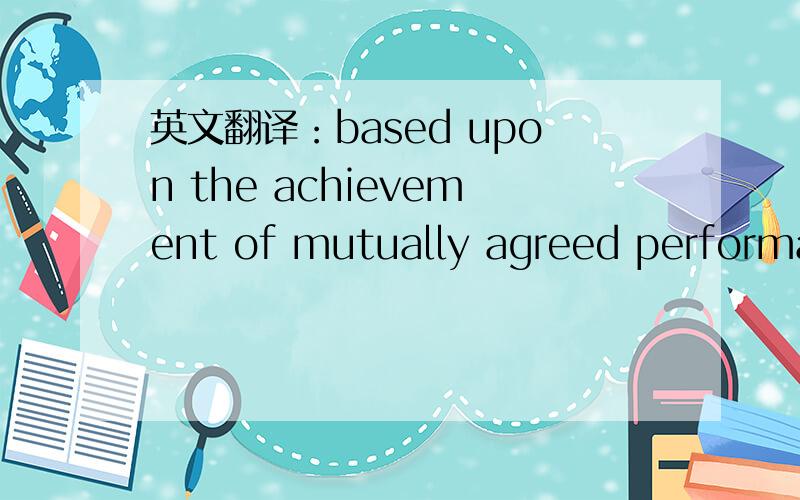 英文翻译：based upon the achievement of mutually agreed performance objectives