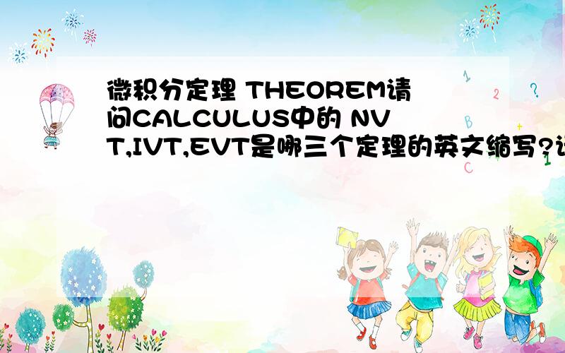 微积分定理 THEOREM请问CALCULUS中的 NVT,IVT,EVT是哪三个定理的英文缩写?请告诉我它们的英文全称,中间那个是INTERMEDIATE VALUE THEOREM.