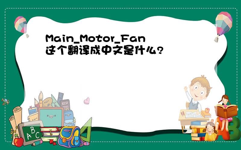 Main_Motor_Fan这个翻译成中文是什么?