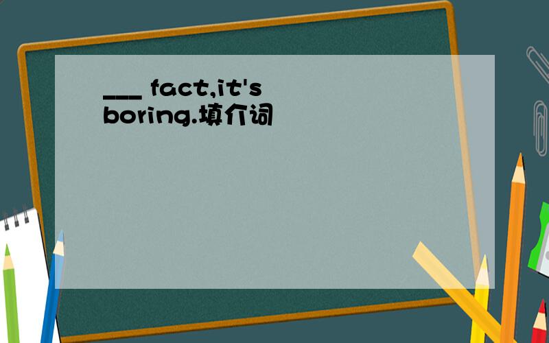 ___ fact,it's boring.填介词
