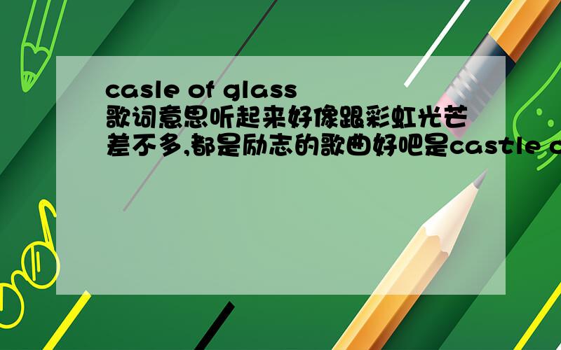 casle of glass歌词意思听起来好像跟彩虹光芒差不多,都是励志的歌曲好吧是castle of glass