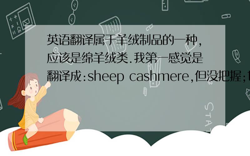 英语翻译属于羊绒制品的一种,应该是绵羊绒类.我第一感觉是翻译成:sheep cashmere,但没把握;也有翻译成chenille的.所以请各位大侠不吝赐教.