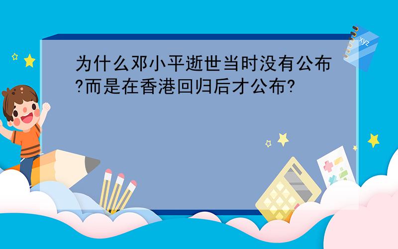 为什么邓小平逝世当时没有公布?而是在香港回归后才公布?