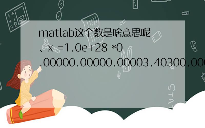 matlab这个数是啥意思呢、x =1.0e+28 *0.00000.00000.00003.40300.00000.0000不明白结果代表啥数值不明白x(1),x(2),x(3)的数值为啥差那么多