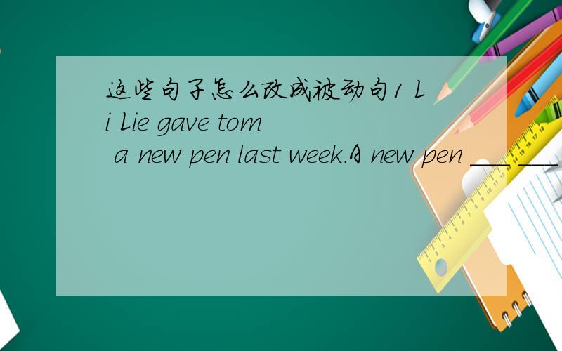 这些句子怎么改成被动句1 Li Lie gave tom a new pen last week.A new pen ___ ___ ___ tom last week.2 A lot of people in China can spcak English now.English ___ ___ ___ by a lot of people China now.3 I have learned English for about two years.