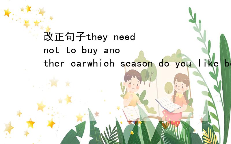 改正句子they need not to buy another carwhich season do you like best，spring or winterhow is the weather like the trees get yellow and start to fall