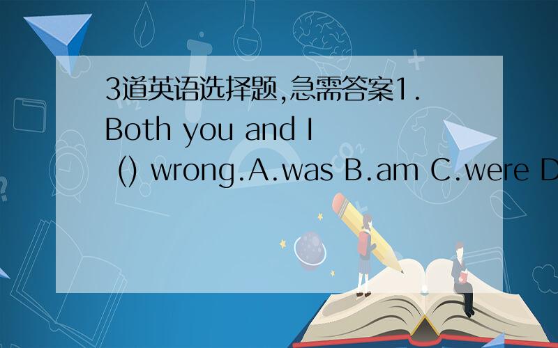 3道英语选择题,急需答案1.Both you and I () wrong.A.was B.am C.were D.is2.Which one has the same meaning as 