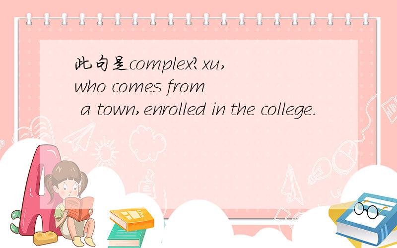 此句是complex?xu,who comes from a town,enrolled in the college.