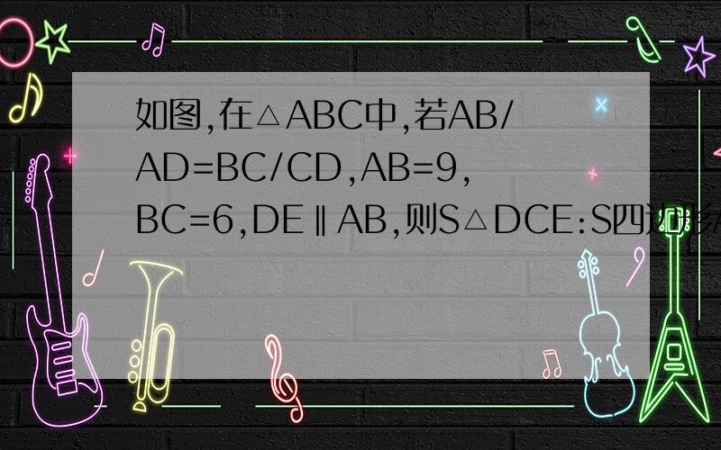 如图,在△ABC中,若AB/AD=BC/CD,AB=9,BC=6,DE‖AB,则S△DCE:S四边形ABED