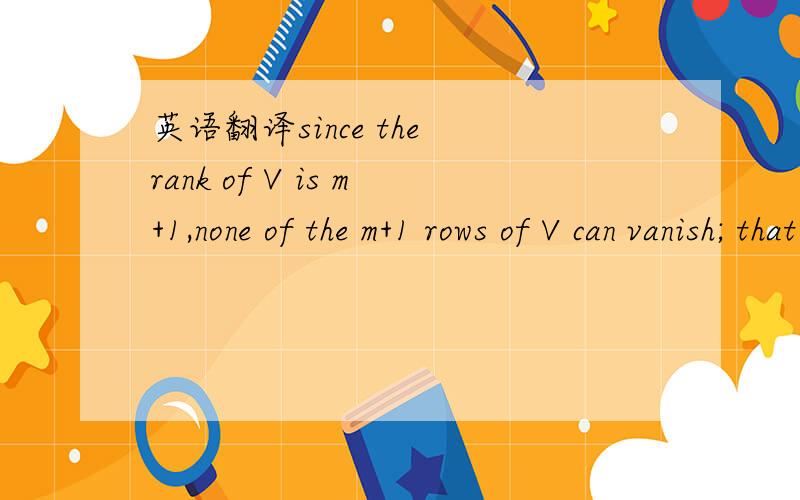 英语翻译since the rank of V is m+1,none of the m+1 rows of V can vanish; that is ,it is not possible that Vi=0.