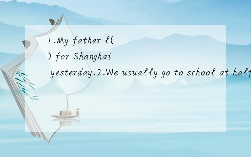 1.My father l() for Shanghai yesterday.2.We usually go to school at half p() seven.