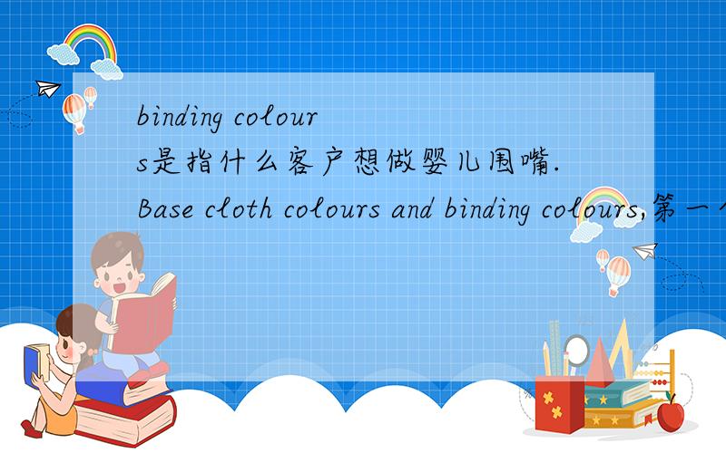 binding colours是指什么客户想做婴儿围嘴.Base cloth colours and binding colours,第一个是底布色,第二个是什么意思呢