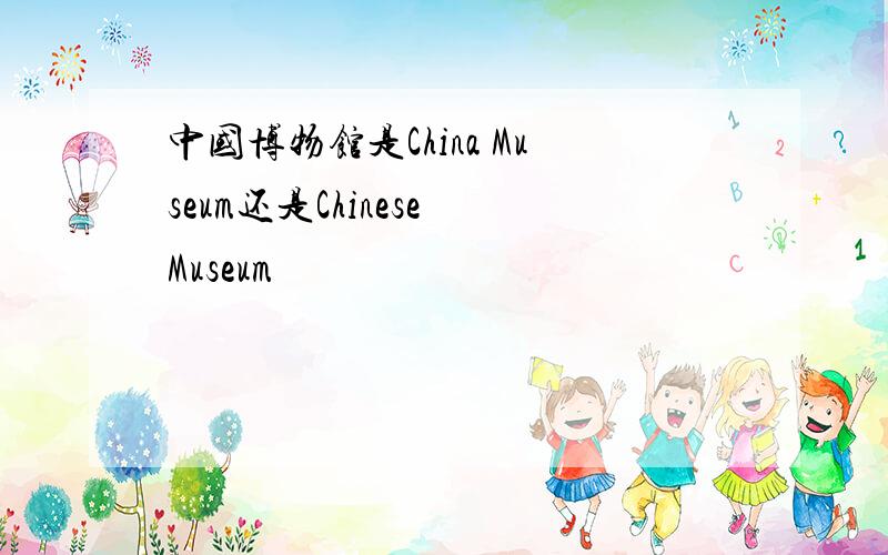 中国博物馆是China Museum还是Chinese Museum