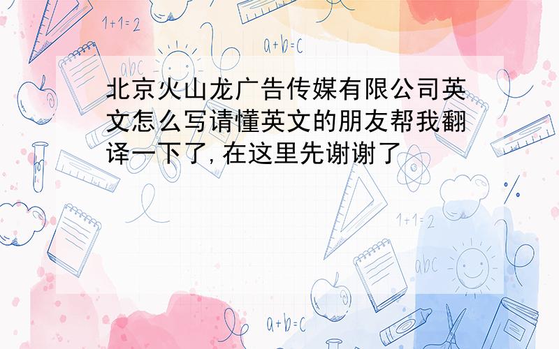 北京火山龙广告传媒有限公司英文怎么写请懂英文的朋友帮我翻译一下了,在这里先谢谢了