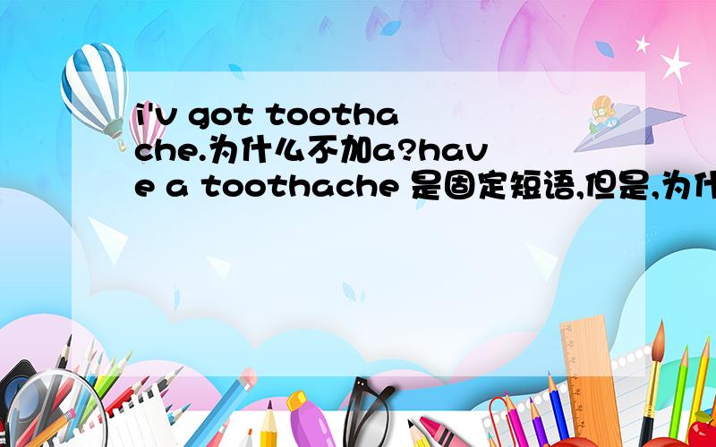 i'v got toothache.为什么不加a?have a toothache 是固定短语,但是,为什么i'v got toothache.不加a?