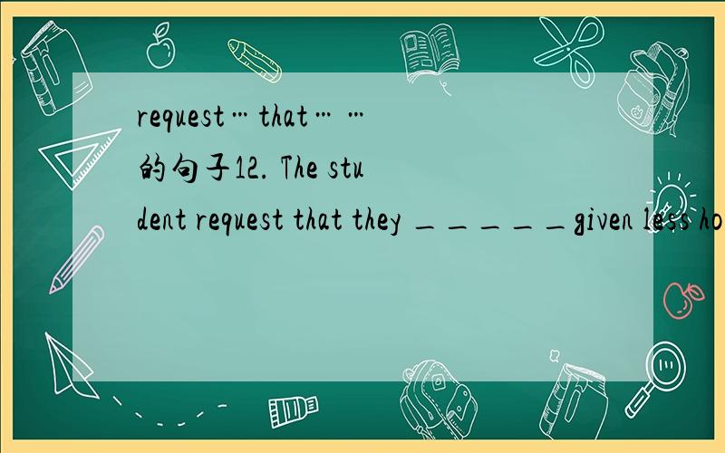 request…that……的句子12. The student request that they _____given less homework.a. be     b. are     c. will be     d. were选什么?为什么
