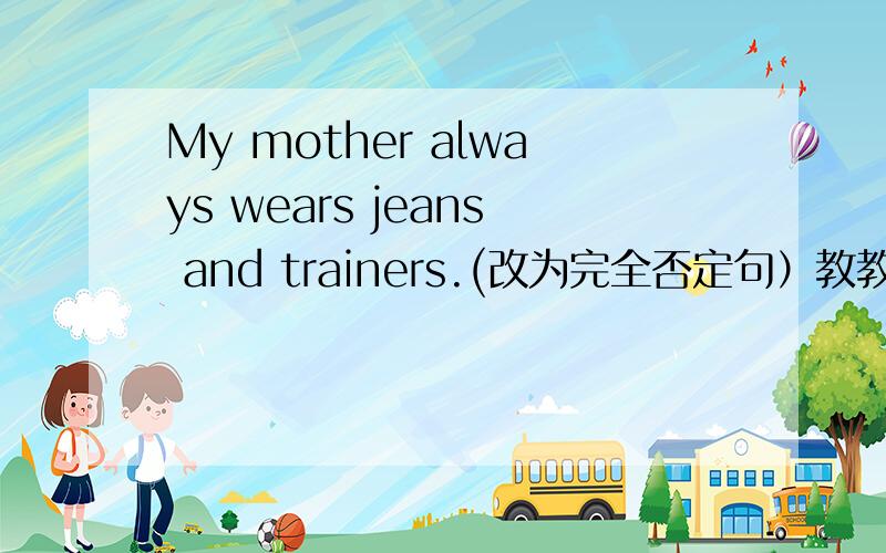 My mother always wears jeans and trainers.(改为完全否定句）教教啦