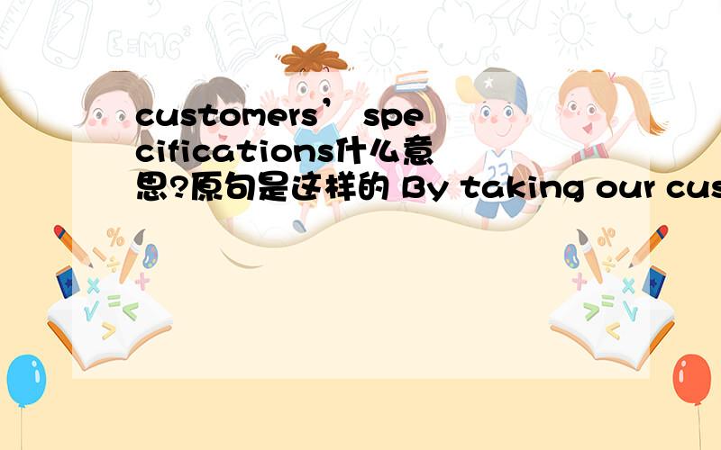customers’ specifications什么意思?原句是这样的 By taking our customers’ specifications into account,we have built up a whole array of different solutions
