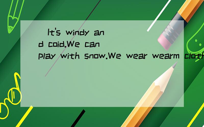 [It's windy and coid.We can play with snow.We wear wearm clothes ] 什么意