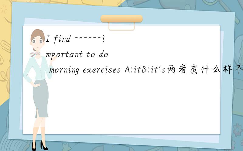 I find ------important to do morning exercises A:itB:it's两者有什么样不同?