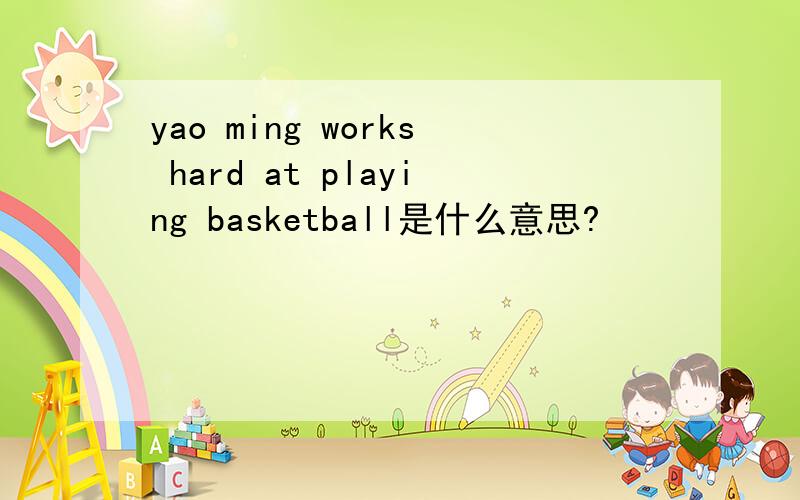 yao ming works hard at playing basketball是什么意思?