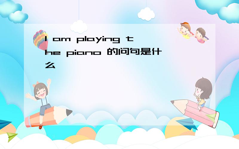 I am playing the piano 的问句是什么