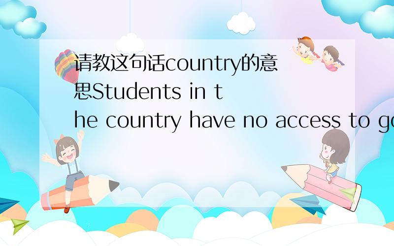 请教这句话country的意思Students in the country have no access to good learning materials,