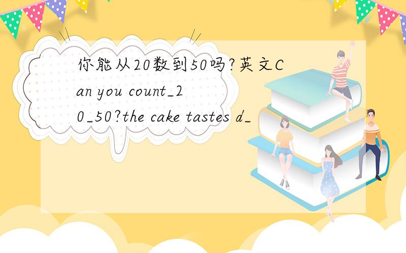 你能从20数到50吗?英文Can you count_20_50?the cake tastes d_