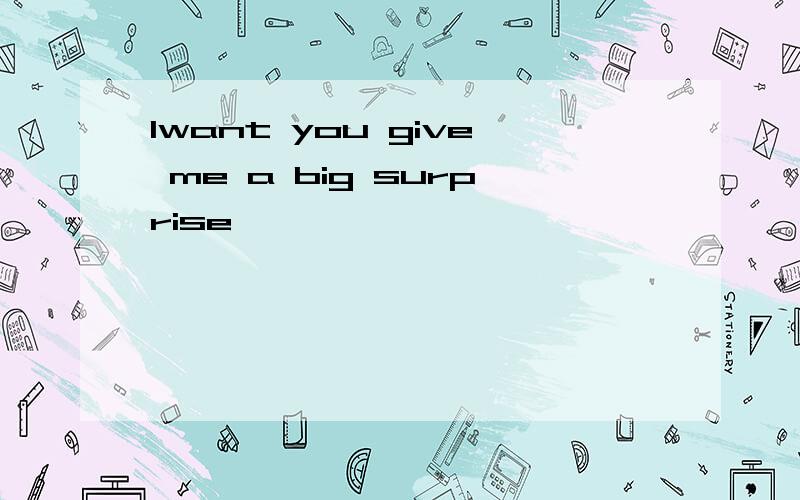 Iwant you give me a big surprise