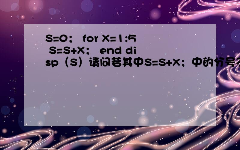 S=0； for X=1:5 S=S+X； end disp（S）请问若其中S=S+X；中的分号不写会怎么样啊?