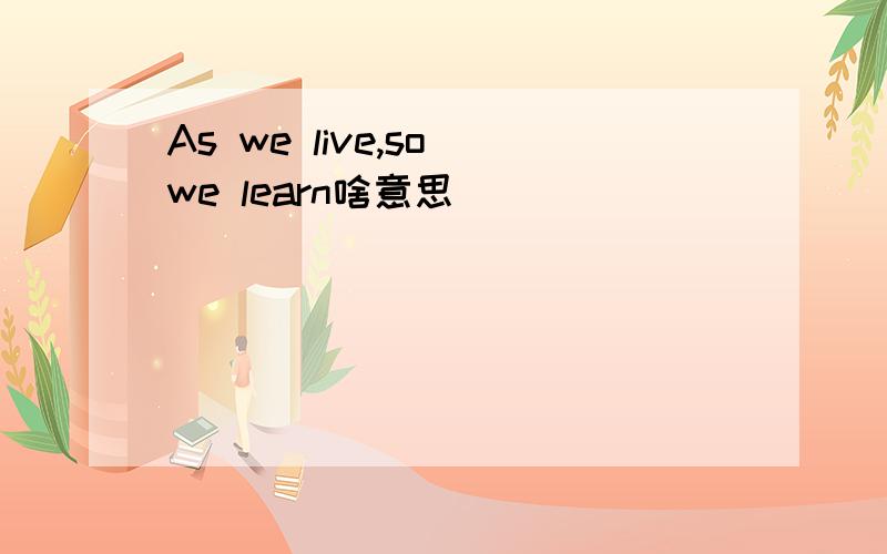 As we live,so we learn啥意思