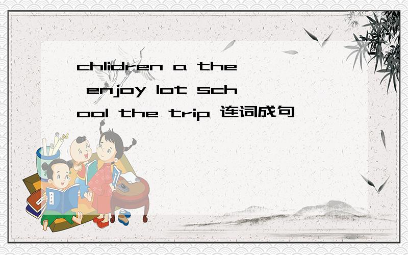 chlidren a the enjoy lot school the trip 连词成句