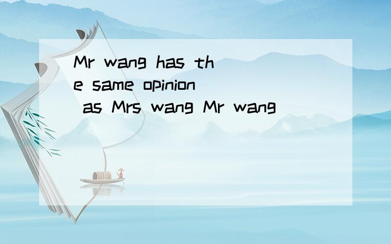 Mr wang has the same opinion as Mrs wang Mr wang ___ _____ Mrs wang 保持句意不变