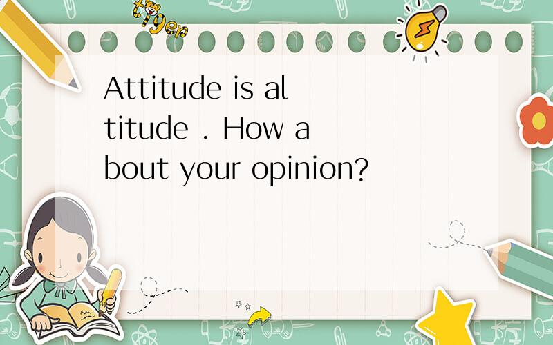 Attitude is altitude . How about your opinion?