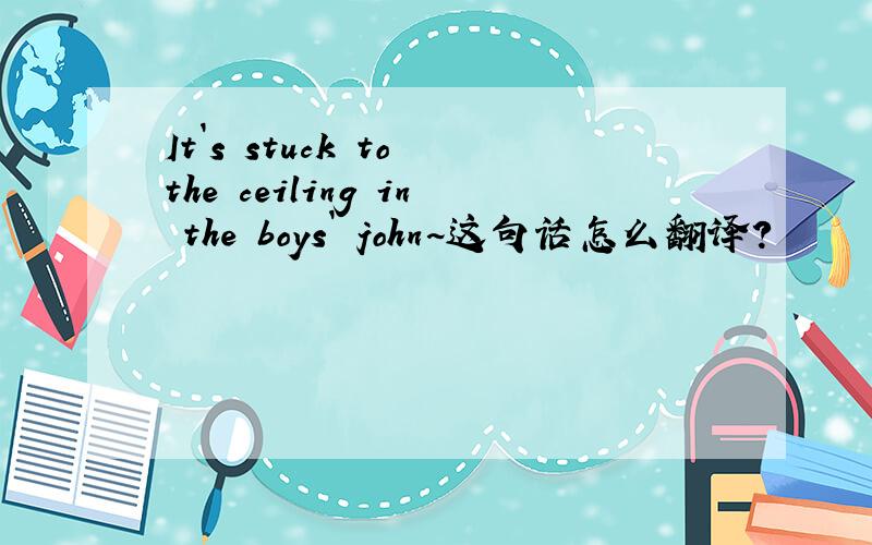 It`s stuck to the ceiling in the boys` john~这句话怎么翻译?