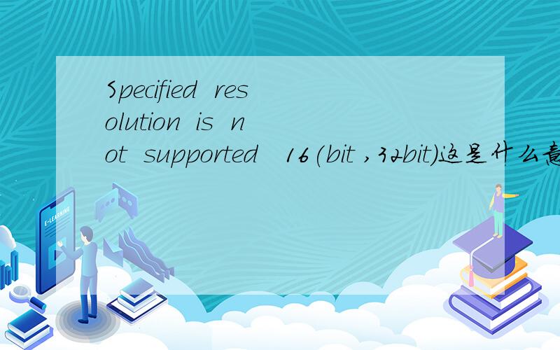 Specified  resolution  is  not  supported   16(bit ,32bit)这是什么意思啊 ?resolution  is  not  supported   16(bit ,32bit)已经把设置调了，还是不行啊。怎么办