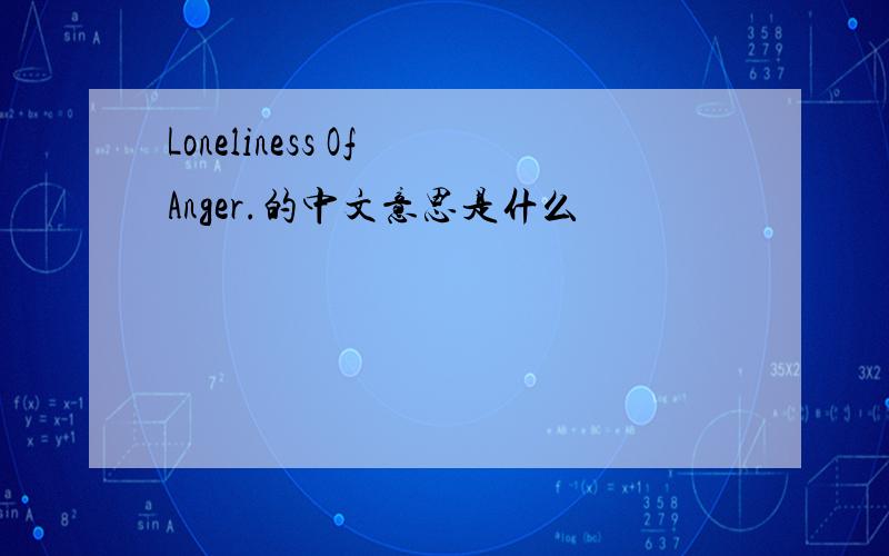 Loneliness Of Anger.的中文意思是什么
