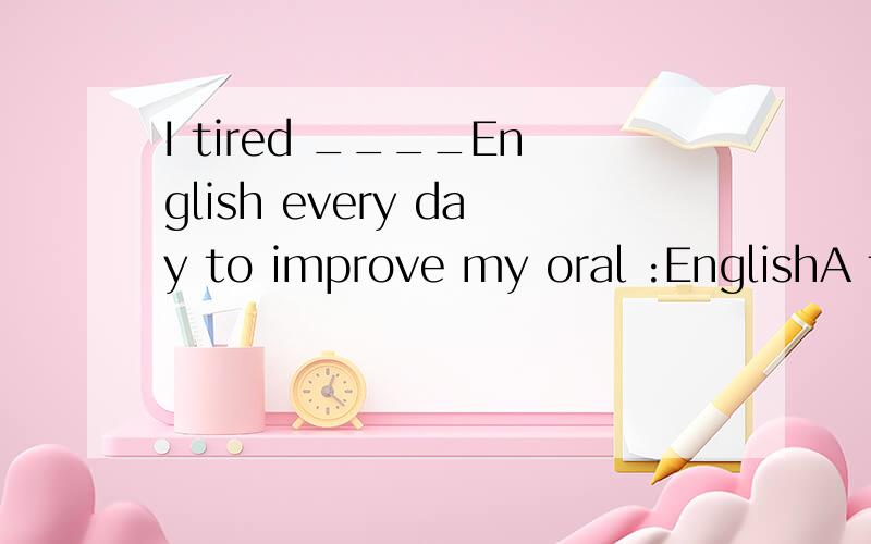 I tired ____English every day to improve my oral :EnglishA to use B using C use