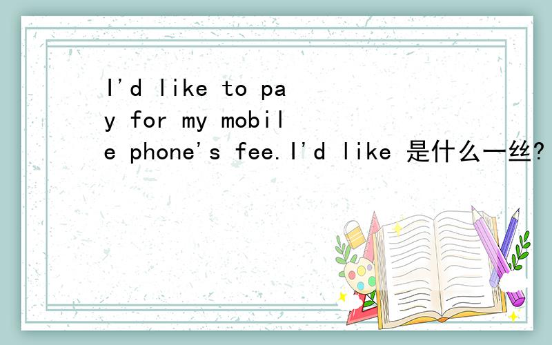 I'd like to pay for my mobile phone's fee.I'd like 是什么一丝?
