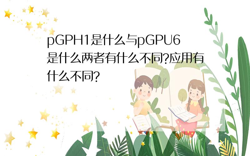 pGPH1是什么与pGPU6是什么两者有什么不同?应用有什么不同?